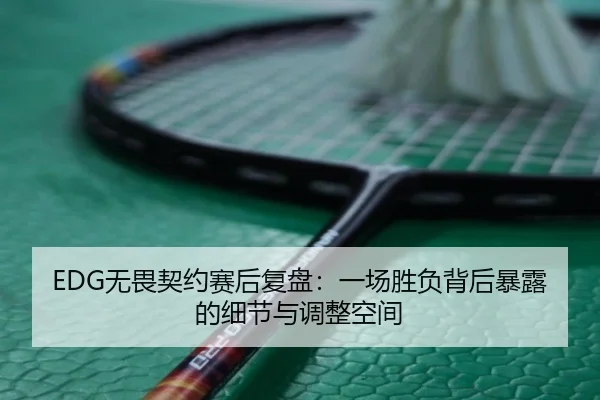 EDG无畏契约赛后复盘：一场胜负背后暴露的细节与调整空间